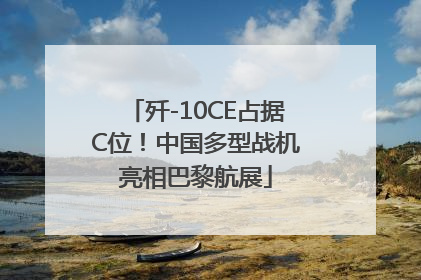 歼-10CE占据C位！中国多型战机亮相巴黎航展